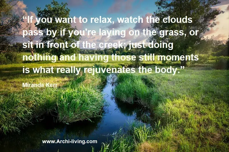 “If you want to relax, watch the clouds pass by if you're laying on the grass, or sit in front of the creek; just doing nothing and having those still moments is what really rejuvenates the body.” Miranda Kerr, Archi-living.com